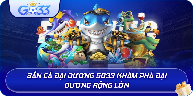 Bắn Cá Đại Dương GO33 khám phá đại dương rộng lớn