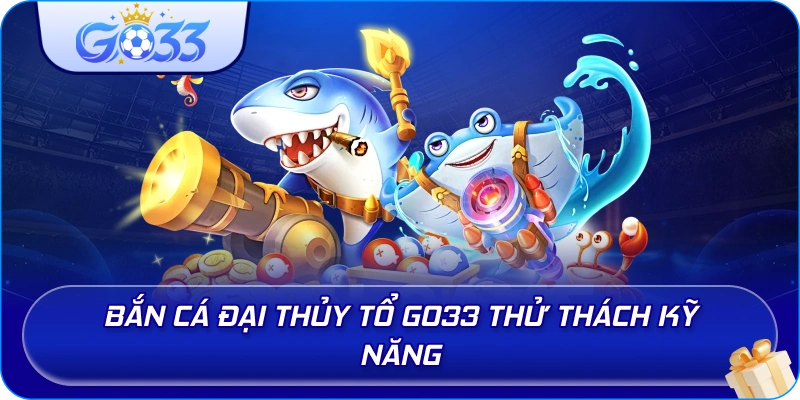 Bắn Cá Đại Thủy Tổ GO33 thử thách kỹ năng