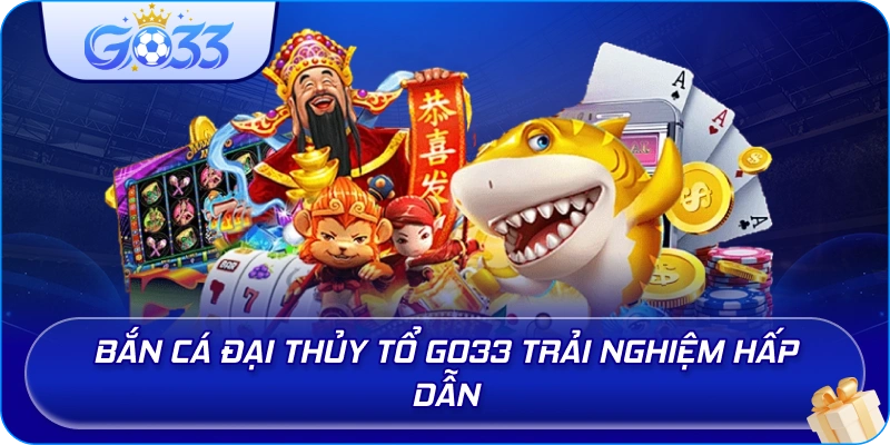 Bắn Cá Đại Thủy Tổ GO33 trải nghiệm hấp dẫn